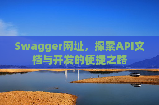 Swagger网址，探索API文档与开发的便捷之路